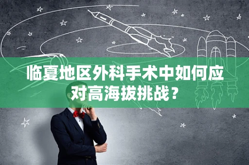 临夏地区外科手术中如何应对高海拔挑战？