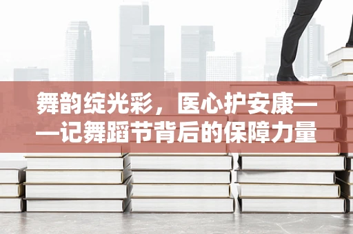 舞韵绽光彩，医心护安康——记舞蹈节背后的保障力量