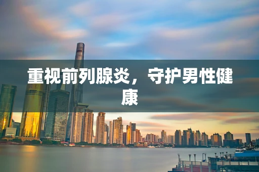 重视前列腺炎，守护男性健康