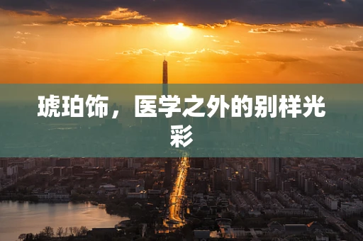 琥珀饰，医学之外的别样光彩