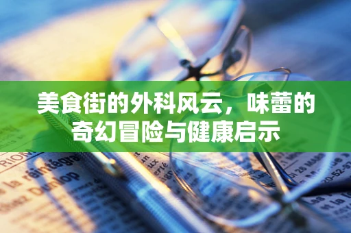 美食街的外科风云，味蕾的奇幻冒险与健康启示