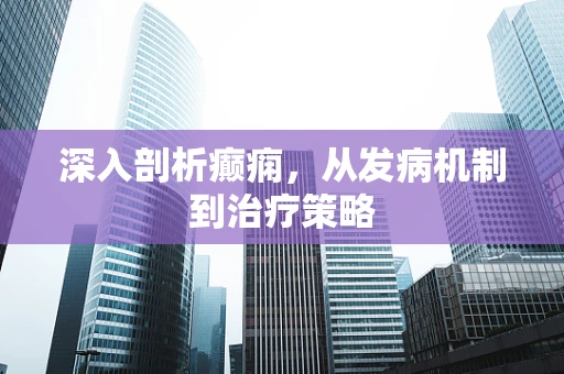 深入剖析癫痫，从发病机制到治疗策略