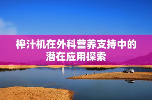 榨汁机在外科营养支持中的潜在应用探索