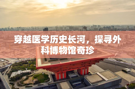 穿越医学历史长河，探寻外科博物馆奇珍