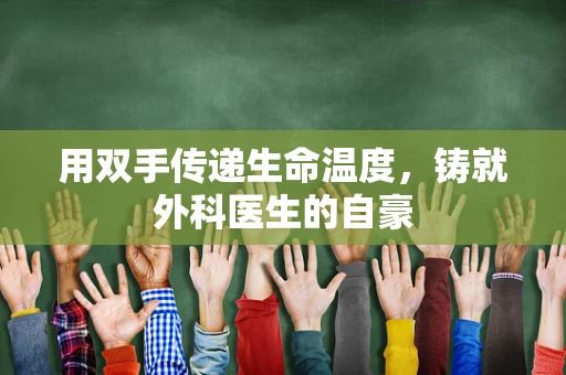 用双手传递生命温度，铸就外科医生的自豪