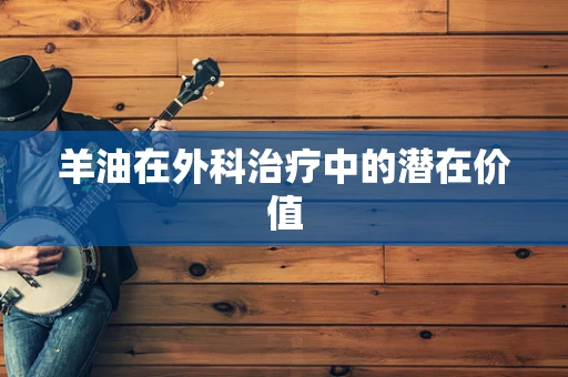 羊油在外科治疗中的潜在价值