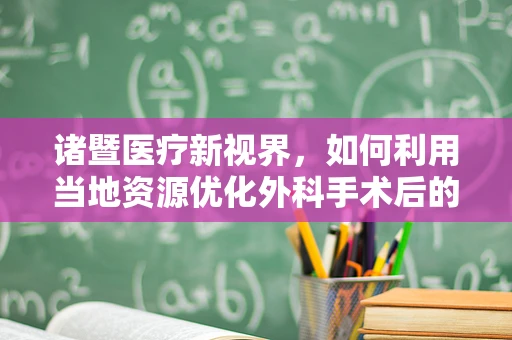 诸暨医疗新视界，如何利用当地资源优化外科手术后的康复护理？