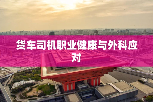 货车司机职业健康与外科应对