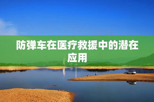 防弹车在医疗救援中的潜在应用