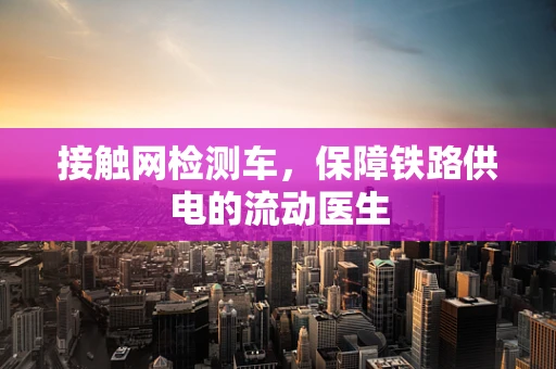 接触网检测车，保障铁路供电的流动医生