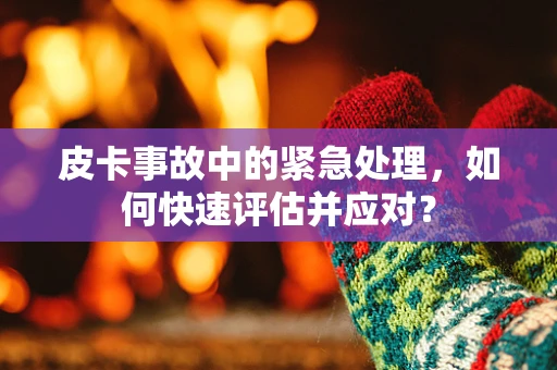 皮卡事故中的紧急处理，如何快速评估并应对？