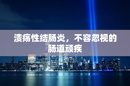 溃疡性结肠炎，不容忽视的肠道顽疾