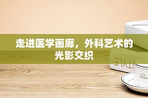 走进医学画廊，外科艺术的光影交织