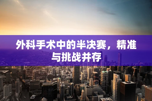 外科手术中的半决赛，精准与挑战并存