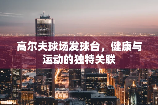 高尔夫球场发球台，健康与运动的独特关联