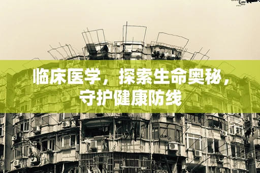 临床医学，探索生命奥秘，守护健康防线