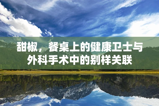 甜椒，餐桌上的健康卫士与外科手术中的别样关联