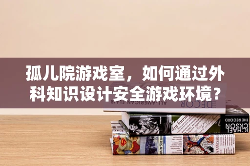 孤儿院游戏室，如何通过外科知识设计安全游戏环境？