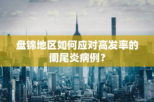 盘锦地区如何应对高发率的阑尾炎病例？