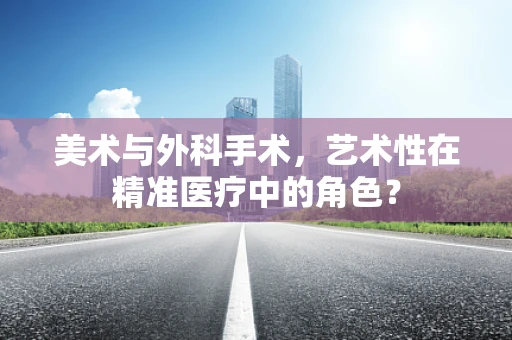 美术与外科手术，艺术性在精准医疗中的角色？