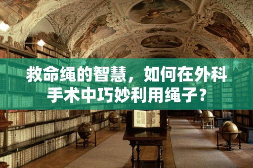 救命绳的智慧，如何在外科手术中巧妙利用绳子？