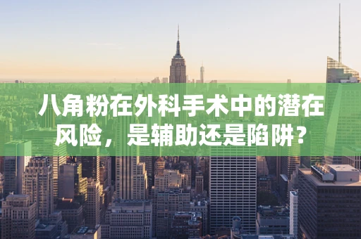 八角粉在外科手术中的潜在风险，是辅助还是陷阱？