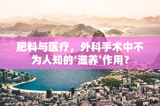 肥料与医疗，外科手术中不为人知的‘滋养’作用？