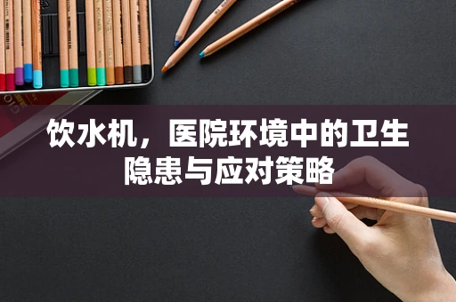 饮水机，医院环境中的卫生隐患与应对策略