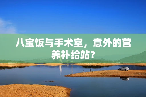 八宝饭与手术室，意外的营养补给站？