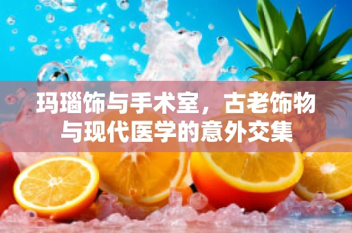 玛瑙饰与手术室，古老饰物与现代医学的意外交集