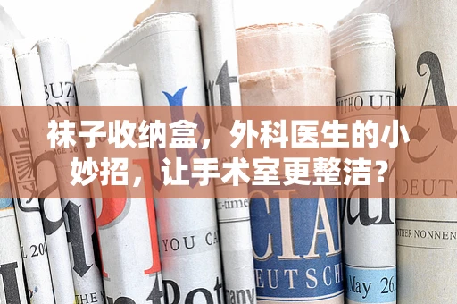 袜子收纳盒，外科医生的小妙招，让手术室更整洁？