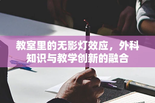 教室里的无影灯效应，外科知识与教学创新的融合