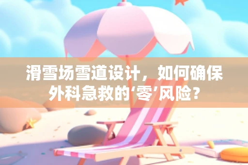 滑雪场雪道设计，如何确保外科急救的‘零’风险？