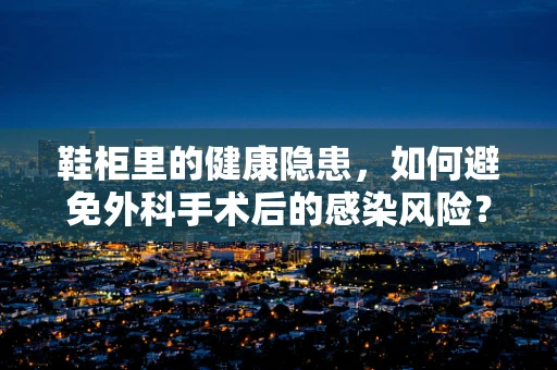 鞋柜里的健康隐患，如何避免外科手术后的感染风险？