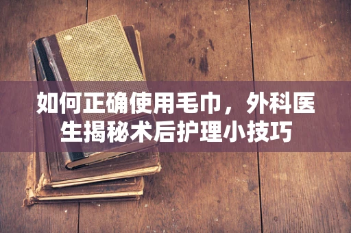 如何正确使用毛巾，外科医生揭秘术后护理小技巧
