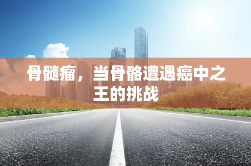 骨髓瘤，当骨骼遭遇癌中之王的挑战