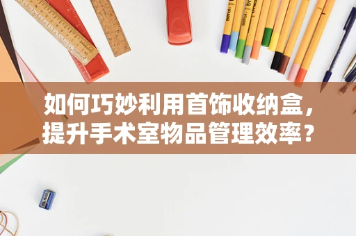 如何巧妙利用首饰收纳盒，提升手术室物品管理效率？