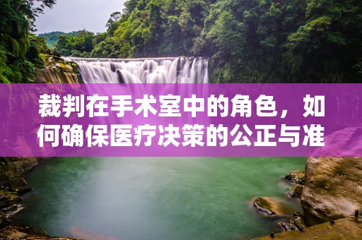 裁判在手术室中的角色，如何确保医疗决策的公正与准确？