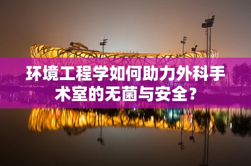 环境工程学如何助力外科手术室的无菌与安全？