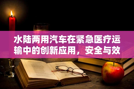 水陆两用汽车在紧急医疗运输中的创新应用，安全与效率的双重挑战？