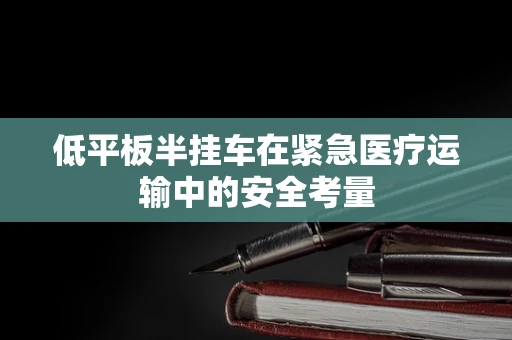 低平板半挂车在紧急医疗运输中的安全考量