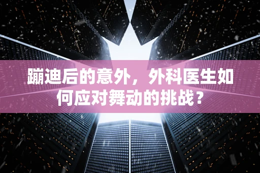 蹦迪后的意外，外科医生如何应对舞动的挑战？