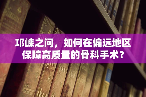 邛崃之问，如何在偏远地区保障高质量的骨科手术？