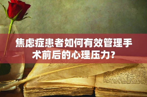 焦虑症患者如何有效管理手术前后的心理压力？