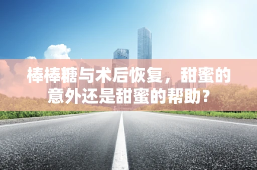 棒棒糖与术后恢复，甜蜜的意外还是甜蜜的帮助？
