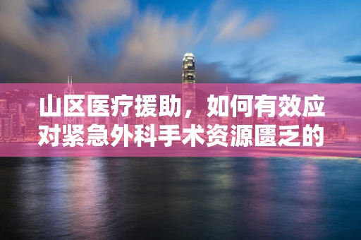 山区医疗援助，如何有效应对紧急外科手术资源匮乏的挑战？