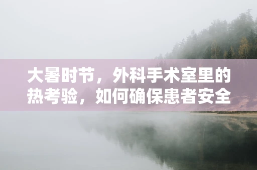 大暑时节，外科手术室里的热考验，如何确保患者安全与舒适？