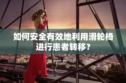 如何安全有效地利用滑轮椅进行患者转移？
