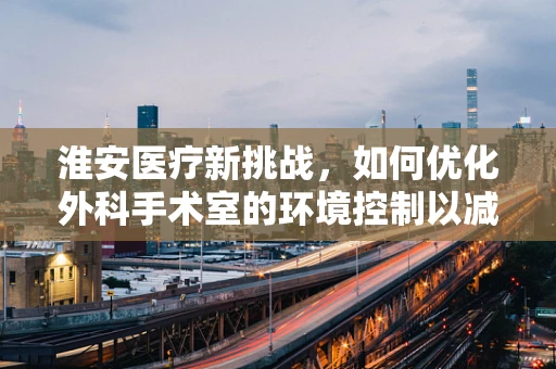 淮安医疗新挑战，如何优化外科手术室的环境控制以减少术后感染？