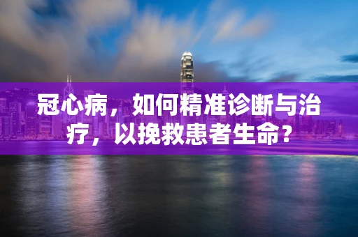 冠心病，如何精准诊断与治疗，以挽救患者生命？